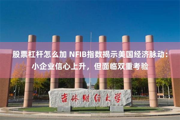 股票杠杆怎么加 NFIB指数揭示美国经济脉动：小企业信心上升，但面临双重考验