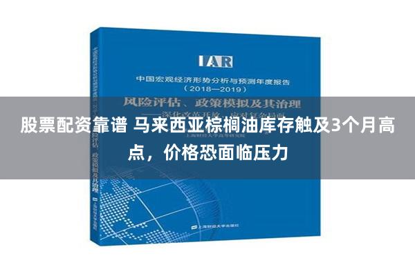 股票配资靠谱 马来西亚棕榈油库存触及3个月高点，价格恐面临压力