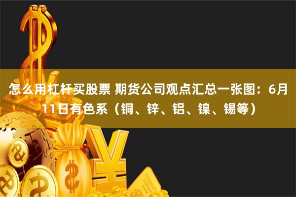 怎么用杠杆买股票 期货公司观点汇总一张图：6月11日有色系（铜、锌、铝、镍、锡等）