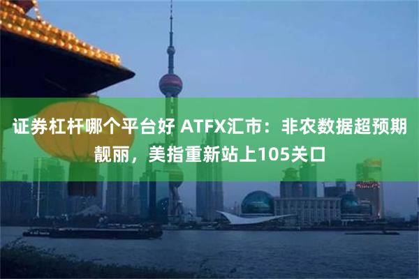 证券杠杆哪个平台好 ATFX汇市：非农数据超预期靓丽，美指重新站上105关口