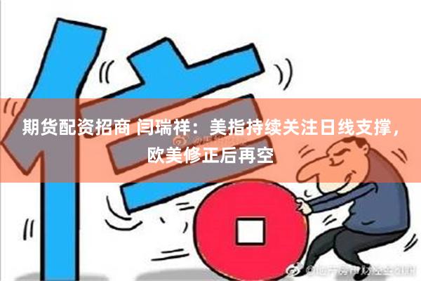 期货配资招商 闫瑞祥：美指持续关注日线支撑，欧美修正后再空