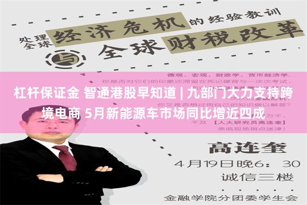 杠杆保证金 智通港股早知道 | 九部门大力支持跨境电商 5月新能源车市场同比增近四成