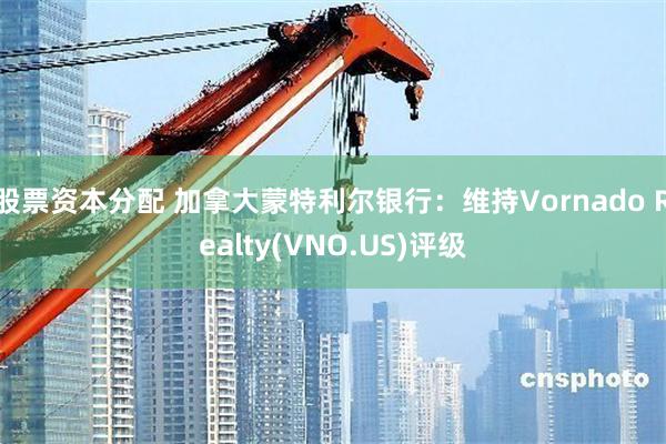 股票资本分配 加拿大蒙特利尔银行：维持Vornado Realty(VNO.US)评级