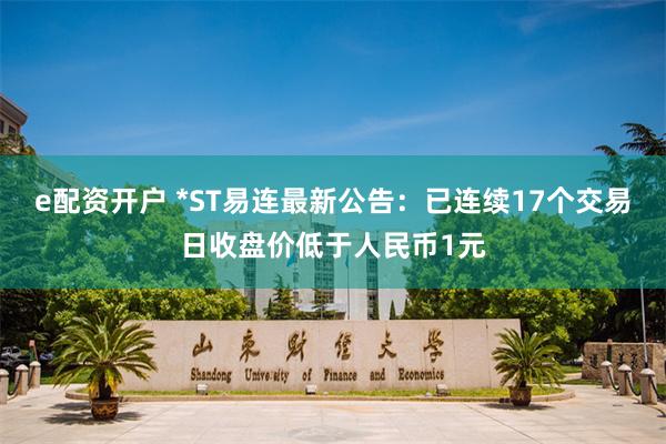 e配资开户 *ST易连最新公告：已连续17个交易日收盘价低于人民币1元