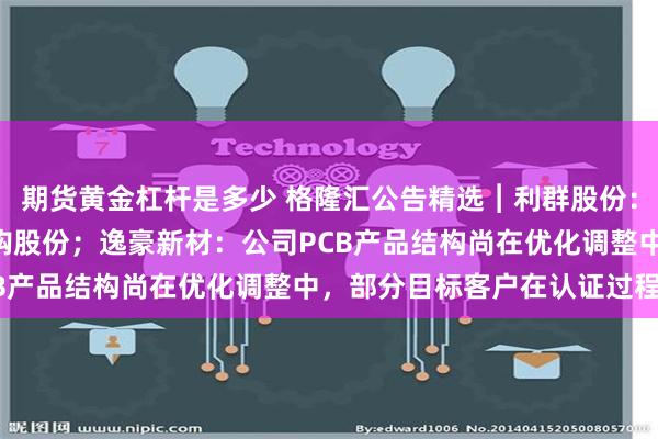 期货黄金杠杆是多少 格隆汇公告精选︱利群股份：拟斥资1亿元-2亿元回购股份；逸豪新材：公司PCB产品结构尚在优化调整中，部分目标客户在认证过程中