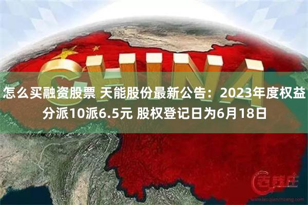 怎么买融资股票 天能股份最新公告：2023年度权益分派10派6.5元 股权登记日为6月18日