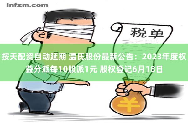 按天配资自动延期 温氏股份最新公告：2023年度权益分派每10股派1元 股权登记6月18日