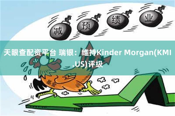 天眼查配资平台 瑞银：维持Kinder Morgan(KMI.US)评级