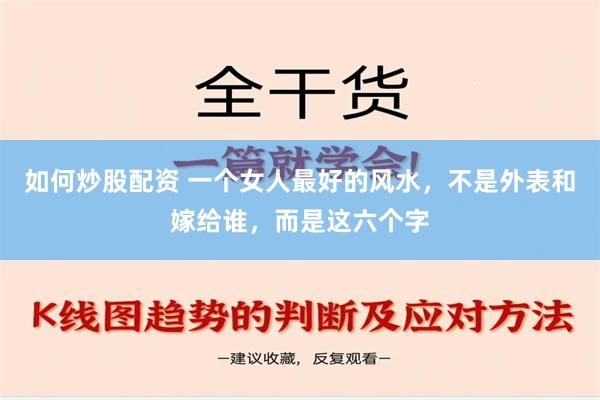 如何炒股配资 一个女人最好的风水，不是外表和嫁给谁，而是这六个字