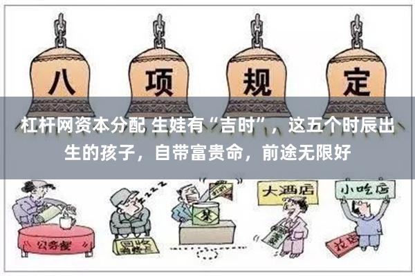 杠杆网资本分配 生娃有“吉时”，这五个时辰出生的孩子，自带富贵命，前途无限好