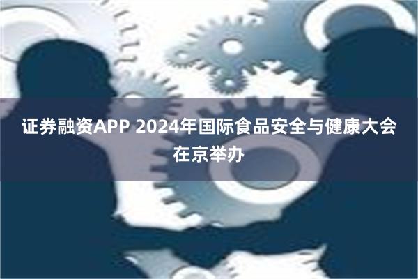 证券融资APP 2024年国际食品安全与健康大会在京举办