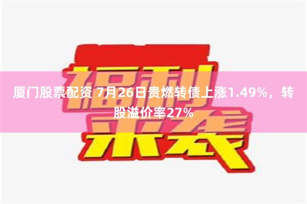 厦门股票配资 7月26日贵燃转债上涨1.49%，转股溢价率27%