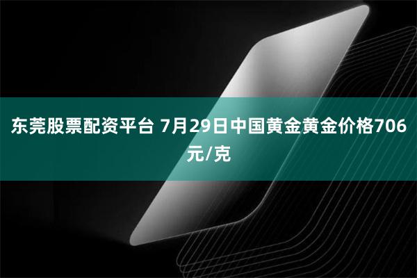 东莞股票配资平台 7月29日中国黄金黄金价格706元/克