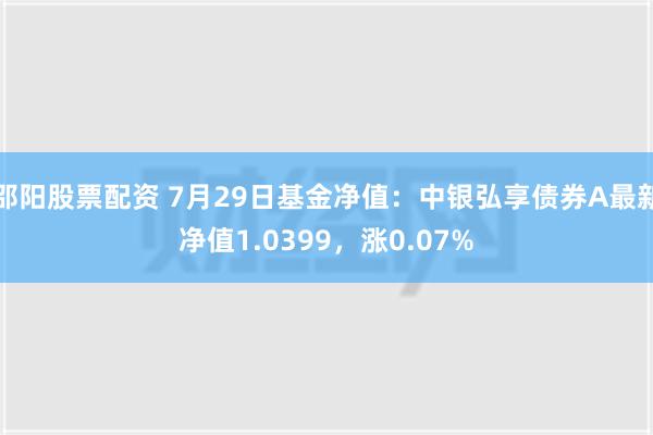 邵阳股票配资 7月29日基金净值：中银弘享债券A最新净值1.0399，涨0.07%