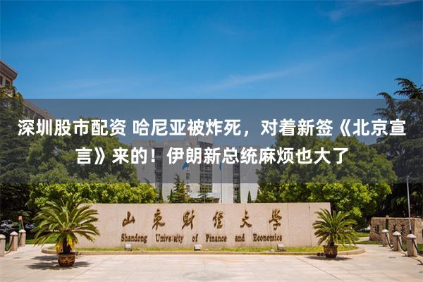 深圳股市配资 哈尼亚被炸死，对着新签《北京宣言》来的！伊朗新总统麻烦也大了