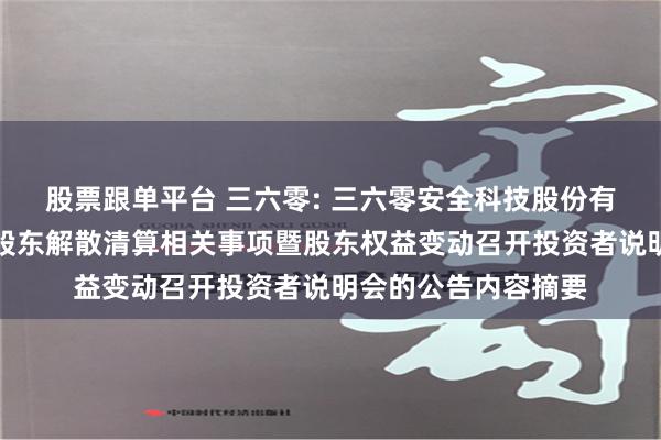 股票跟单平台 三六零: 三六零安全科技股份有限公司关于就控股股东解散清算相关事项暨股东权益变动召开投资者说明会的公告内容摘要