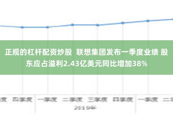 正规的杠杆配资炒股  联想集团发布一季度业绩 股东应占溢利2.43亿美元同比增加38%