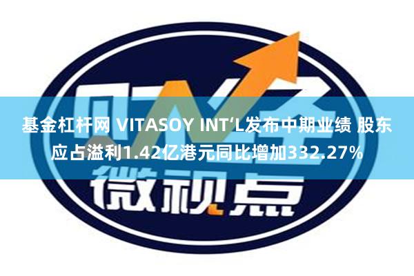 基金杠杆网 VITASOY INT‘L发布中期业绩 股东应占溢利1.42亿港元同比增加332.27%