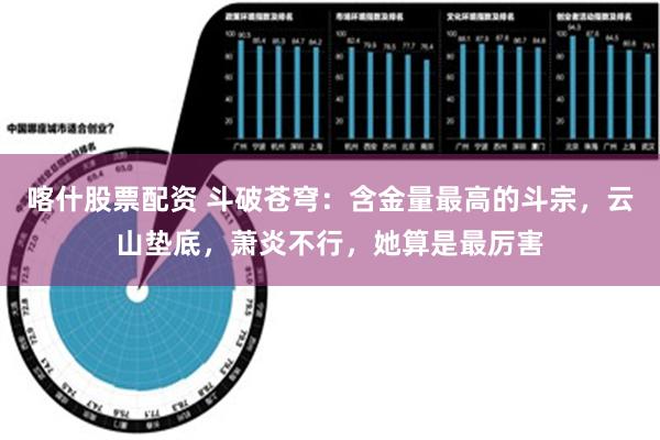 喀什股票配资 斗破苍穹：含金量最高的斗宗，云山垫底，萧炎不行，她算是最厉害