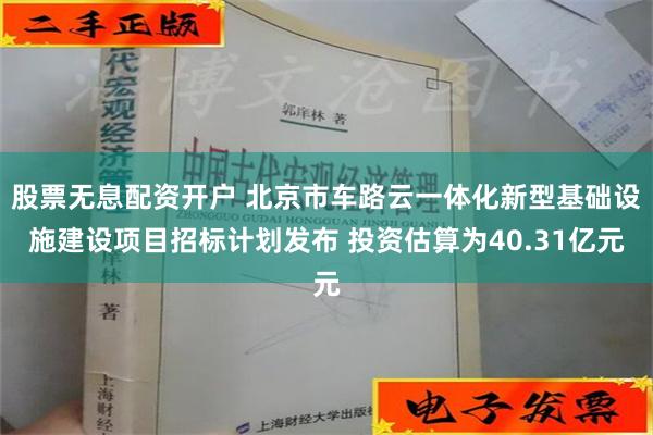 股票无息配资开户 北京市车路云一体化新型基础设施建设项目招标计划发布 投资估算为40.31亿元