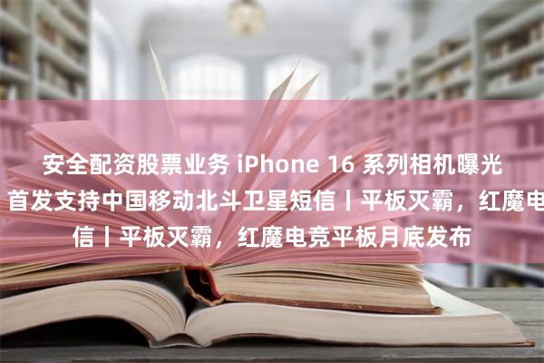 安全配资股票业务 iPhone 16 系列相机曝光丨华为 Pura 70 首发支持中国移动北斗卫星短信丨平板灭霸，红魔电竞平板月底发布