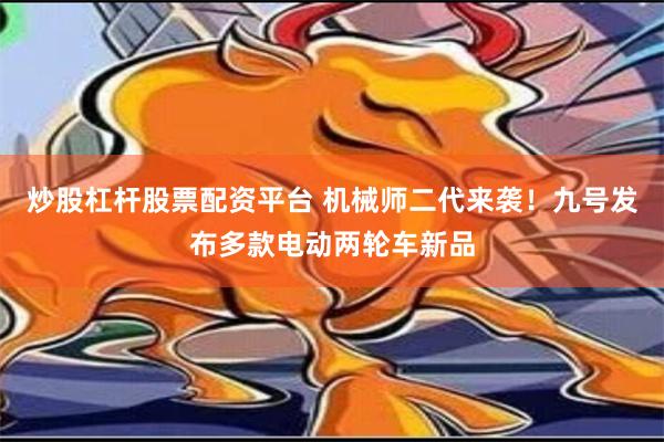 炒股杠杆股票配资平台 机械师二代来袭！九号发布多款电动两轮车新品