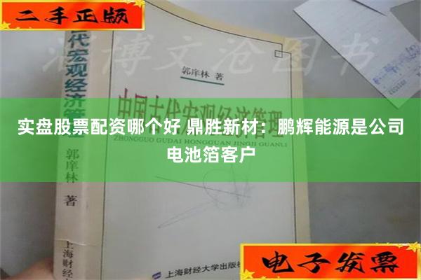 实盘股票配资哪个好 鼎胜新材：鹏辉能源是公司电池箔客户