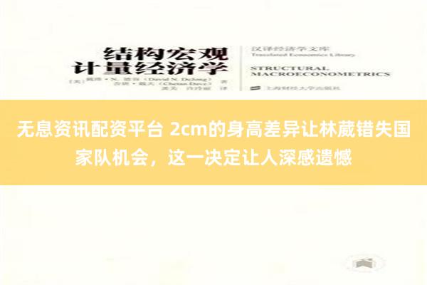 无息资讯配资平台 2cm的身高差异让林葳错失国家队机会，这一决定让人深感遗憾