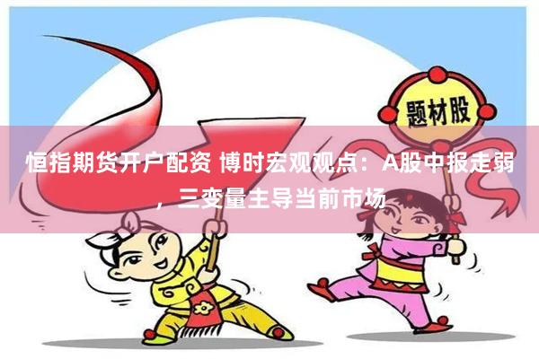 恒指期货开户配资 博时宏观观点：A股中报走弱，三变量主导当前市场