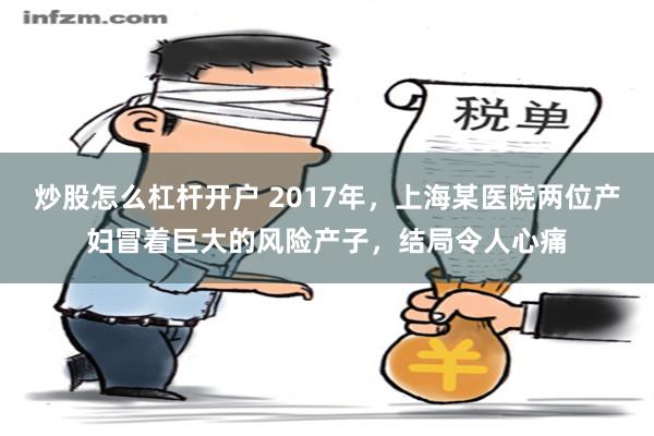 炒股怎么杠杆开户 2017年，上海某医院两位产妇冒着巨大的风险产子，结局令人心痛