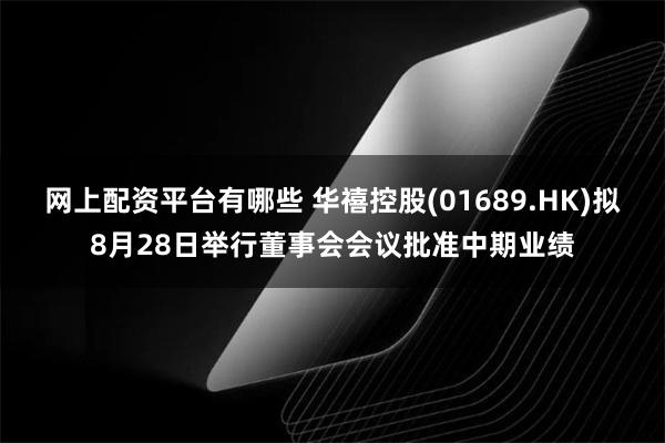 网上配资平台有哪些 华禧控股(01689.HK)拟8月28日举行董事会会议批准中期业绩