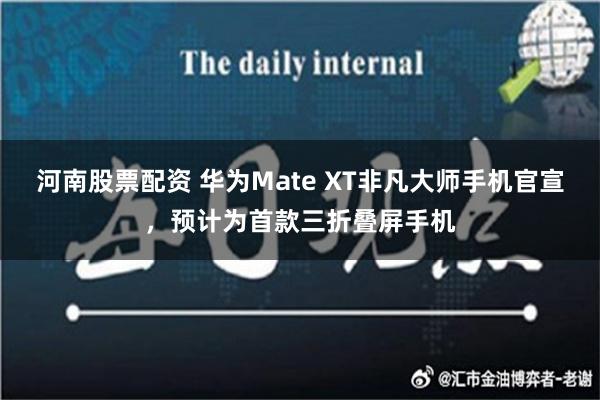 河南股票配资 华为Mate XT非凡大师手机官宣，预计为首款三折叠屏手机