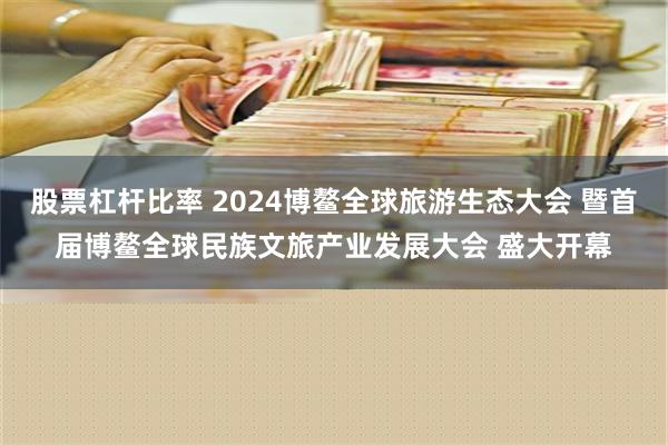 股票杠杆比率 2024博鳌全球旅游生态大会 暨首届博鳌全球民族文旅产业发展大会 盛大开幕