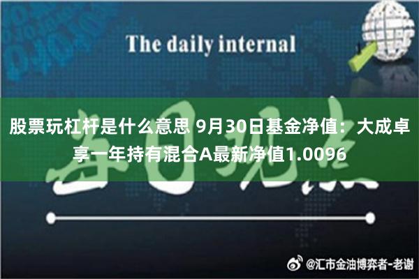 股票玩杠杆是什么意思 9月30日基金净值：大成卓享一年持有混合A最新净值1.0096