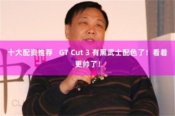 十大配资推荐   GT Cut 3 有黑武士配色了！看着更帅了！