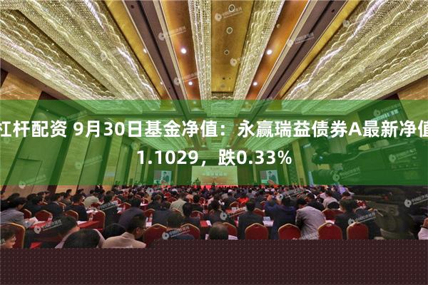 杠杆配资 9月30日基金净值：永赢瑞益债券A最新净值1.1029，跌0.33%