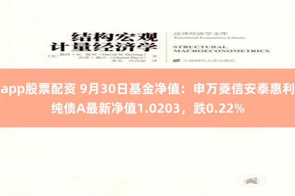 app股票配资 9月30日基金净值：申万菱信安泰惠利纯债A最新净值1.0203，跌0.22%