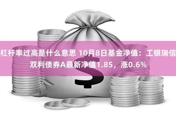 杠杆率过高是什么意思 10月8日基金净值：工银瑞信双利债券A最新净值1.85，涨0.6%