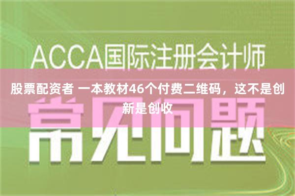 股票配资者 一本教材46个付费二维码，这不是创新是创收