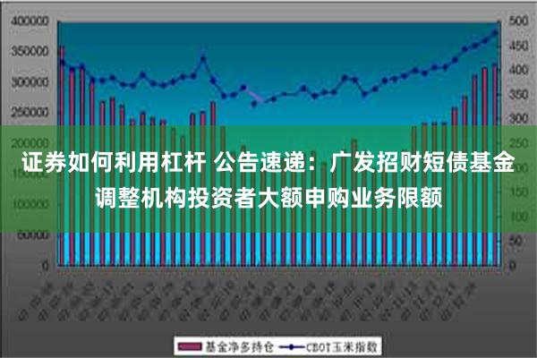 证券如何利用杠杆 公告速递：广发招财短债基金调整机构投资者大额申购业务限额