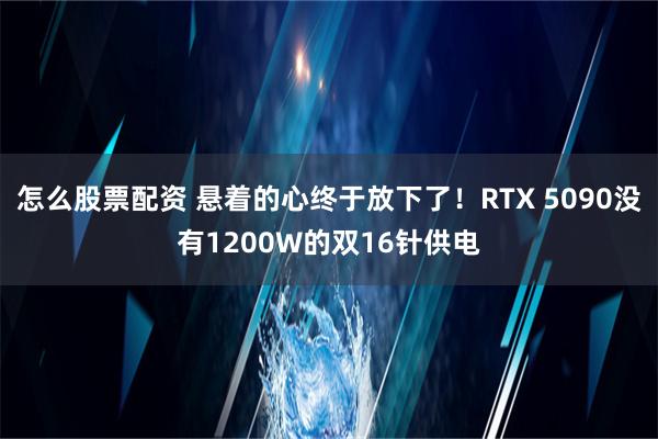 怎么股票配资 悬着的心终于放下了！RTX 5090没有1200W的双16针供电