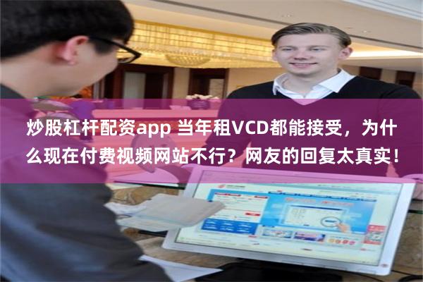 炒股杠杆配资app 当年租VCD都能接受，为什么现在付费视频网站不行？网友的回复太真实！