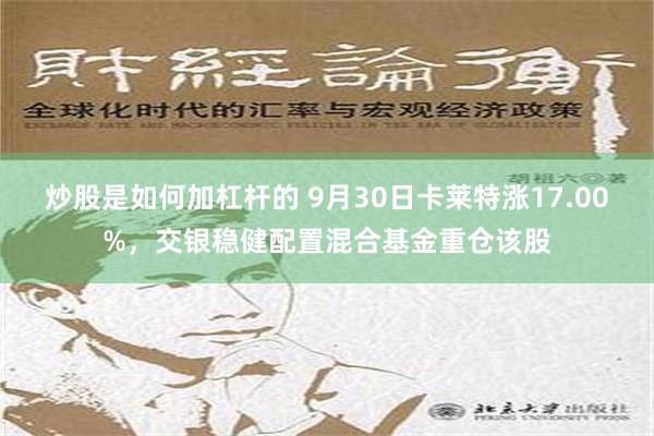 炒股是如何加杠杆的 9月30日卡莱特涨17.00%，交银稳健配置混合基金重仓该股