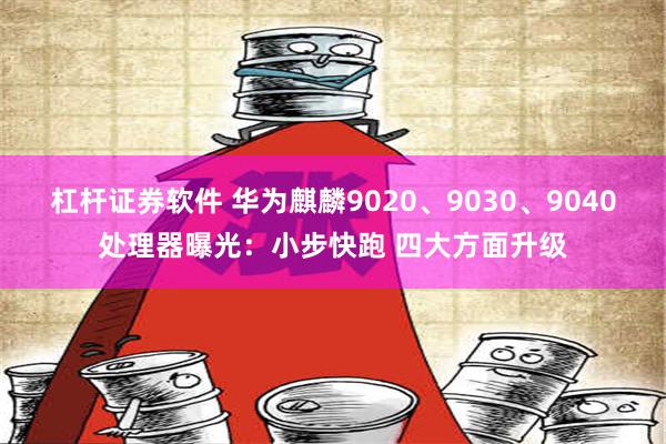 杠杆证券软件 华为麒麟9020、9030、9040处理器曝光：小步快跑 四大方面升级