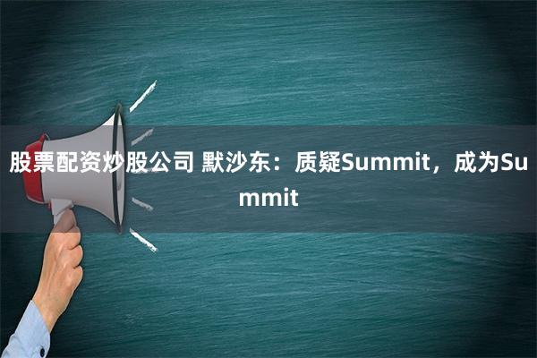 股票配资炒股公司 默沙东：质疑Summit，成为Summit