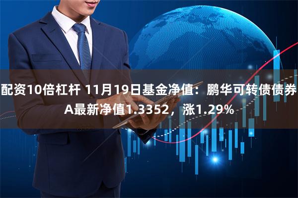 配资10倍杠杆 11月19日基金净值：鹏华可转债债券A最新净值1.3352，涨1.29%