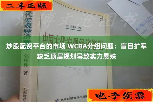 炒股配资平台的市场 WCBA分组问题：盲目扩军缺乏顶层规划导致实力悬殊