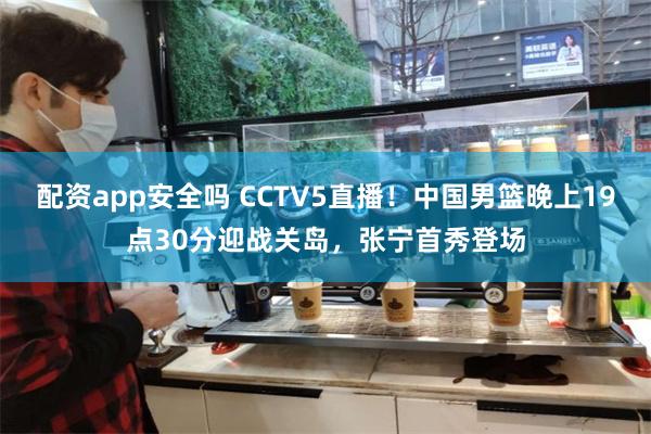 配资app安全吗 CCTV5直播！中国男篮晚上19点30分迎战关岛，张宁首秀登场