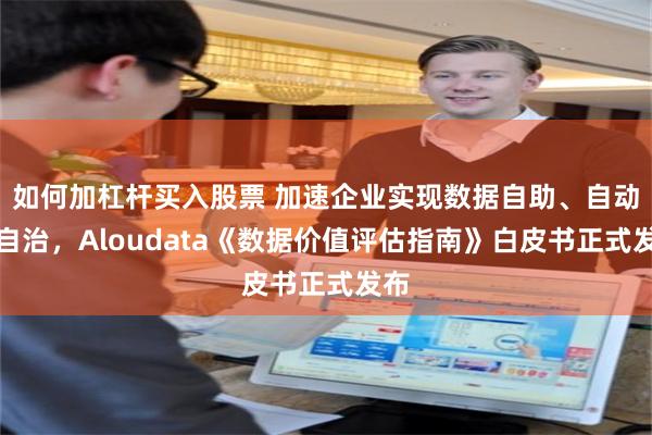 如何加杠杆买入股票 加速企业实现数据自助、自动、自治，Aloudata《数据价值评估指南》白皮书正式发布