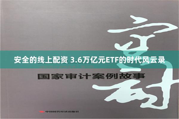 安全的线上配资 3.6万亿元ETF的时代风云录